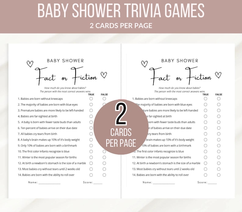 May include: A printable baby shower game with the title "Fact or Fiction" and 14 questions about babies. The game has two columns for players to mark "True" or "False" for each question. The game is designed for two players per page.
