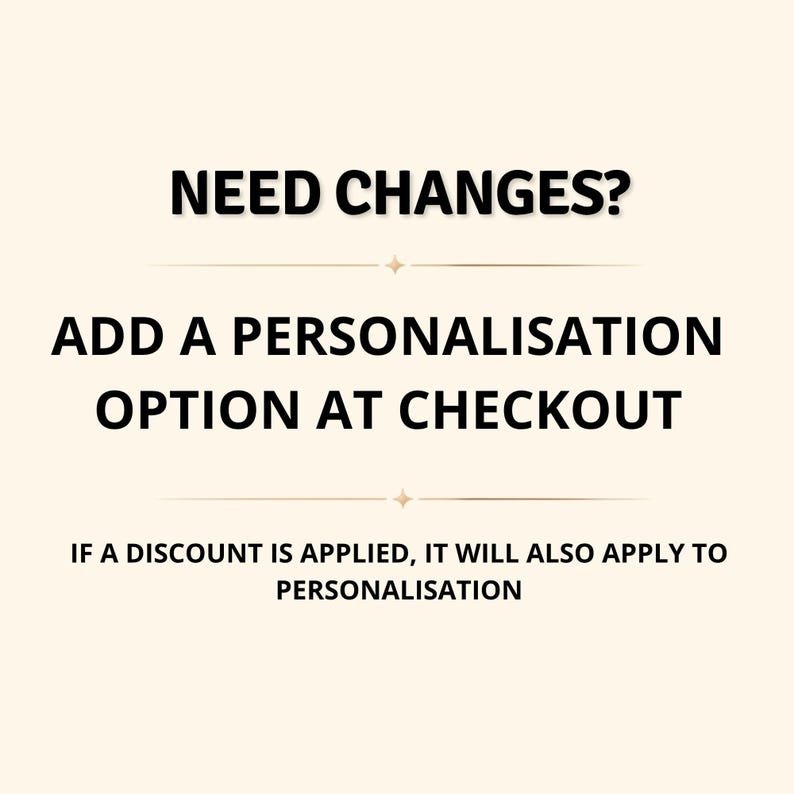 May include: A light cream-colored informational graphic featuring black text that reads: NEED CHANGES? ADD A PERSONALISATION OPTION AT CHECKOUT. IF A DISCOUNT IS APPLIED, IT WILL ALSO APPLY TO PERSONALISATION. Two small gold star icons separate the lines.