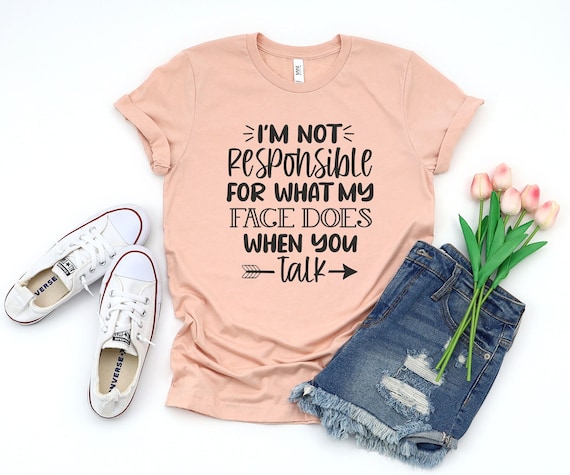I'm Not Responsible For What My Face Does When You Talk T-Shirt, Responsible Quote Shirt,Sarcastic Tee,Smartass Shirt,Funny Sarcasm Shirt