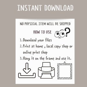 May include: Black and white illustration showing how to download, print, and frame a digital file. The text reads "INSTANT DOWNLOAD", "NO PHYSICAL ITEM WILL BE SHIPPED", "HOW TO USE", "1. Download your files", "2. Print at home, local copy shop or online print shop", "3. Hang it on the frame and use it."