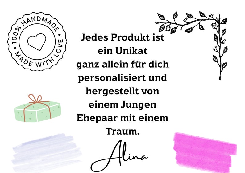 May include: A black and white illustration of a heart with a stamp that says "100% Handmade Made with Love". The text below the stamp reads "Jedes Produkt ist ein Unikat ganz allein f&uuml;r dich personalisiert und hergestellt von einem Jungen Ehepaar mit einem Traum. Alina".