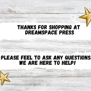 May include: White wood background with a torn white paper banner with black text that reads "THANKS FOR SHOPPING AT DREAMSPACE PRESS" and a second torn white paper banner with black text that reads "PLEASE FEEL TO ASK ANY QUESTIONS! WE ARE HERE TO HELP!" with two gold stars on the top and bottom of the image.