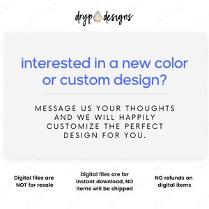 May include: Text graphic with the words "interested in a new color or custom design?" and "Message us your thoughts and we will happily customize the perfect design for you."  Below the text are three lines of text: "Digital files are NOT for resale", "Digital files are for instant download, NO items will be shipped", and "NO refunds on digital items".