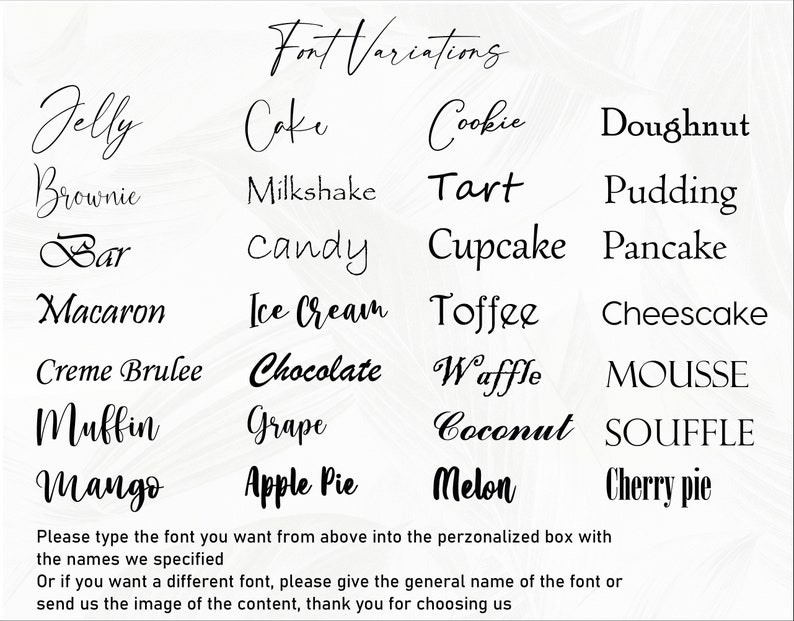 May include: A list of different font styles for names, including Jelly, Cake, Cookie, Doughnut, Brownie, Milkshake, Tart, Pudding, Bar, Candy, Cupcake, Pancake, Macaron, Ice Cream, Toffee, Cheesecake, Creme Brulee, Chocolate, Waffle, Mousse, Muffin, Grape, Coconut, Souffle, Mango, Apple Pie, Melon, and Cherry Pie. The text at the bottom of the image says "Please type the font you want from above into the personalized box with the names we specified. Or if you want a different font, please give the general name of the font or send us the image of the content, thank you for choosing us."