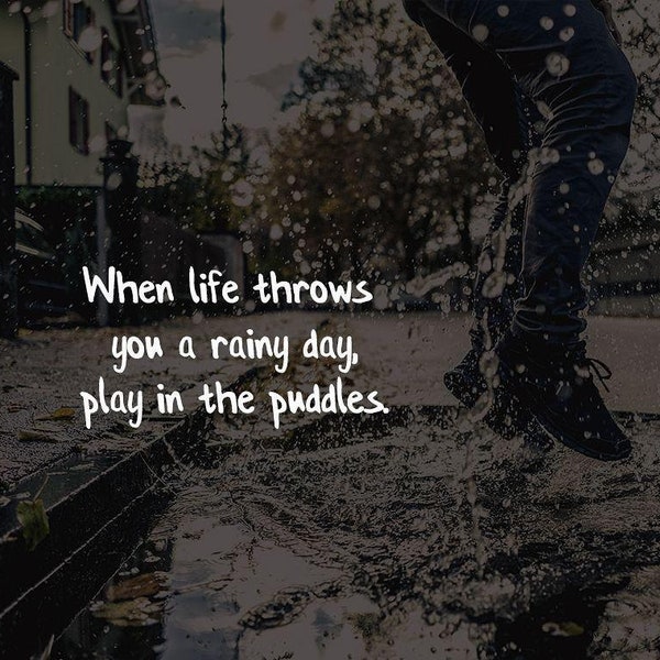 When life throws you a rainy day, play in the puddles.