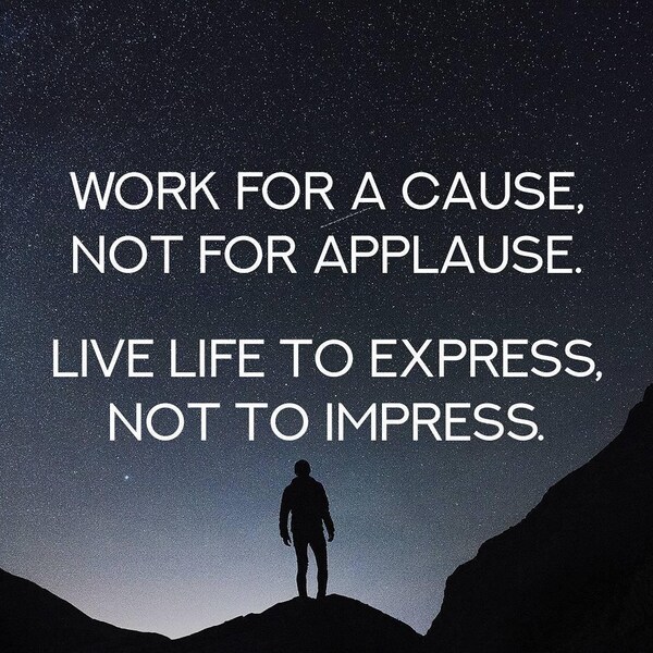 Work for a cause not for a applause. Live life to express, not to impress.