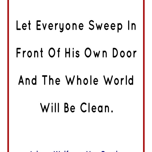 Let everyone sweep in front of his door and the world will be clean. Johann Wolfgang Von Goethe