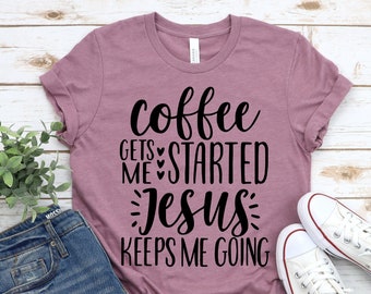 Coffee Gets Me Started Jesus Keeps Me Going Shirt,Christian Shirt, Church Shirt,Religious Shirt, Gift For Her,Jesus Shirt , Faith shirt