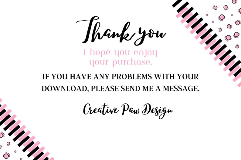 May include: Thank you. I hope you enjoy your purchase. If you have any problems with your download, please send me a message. Creative Paw Design.