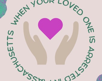 May include: A green and purple graphic with a circle in the center. The circle has the text "WHEN YOUR LOVED ONE IS ARRESTED IN MASSACHUSETTS" in green text. Inside the circle are two hands holding a pink heart. The text "a resource by cheyenne bourgeois" is below the circle.