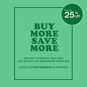 May include: Green and white graphic with the text "BUY MORE SAVE MORE" and "save up to 25% off".  The text "ADD ANY 5 CARDS TO YOUR CART AND GET 25% OFF YOUR ENTIRE PURCHASE! ENTER CODE BUY5SAVE25 AT CHECKOUT" is also included.