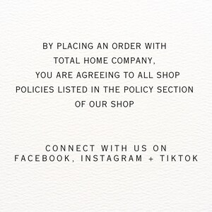 May include: Text on a white background that reads: "By placing an order with Total Home Company, you are agreeing to all shop policies listed in the policy section of our shop. Connect with us on Facebook, Instagram + TikTok."