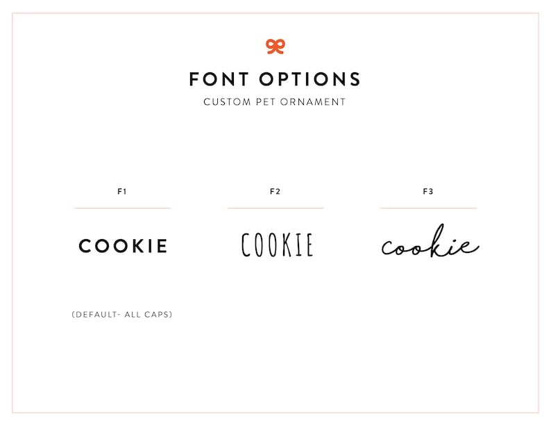 May include: Three font options for a custom pet ornament. The first option is all caps, the second is all caps with a slightly different font, and the third is in cursive.