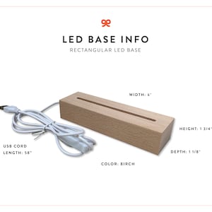 May include: A rectangular wooden LED base with a 58-inch USB cord. The base is 6 inches wide, 1 3/4 inches high, and 1 1/8 inches deep. The base is made of birch wood.