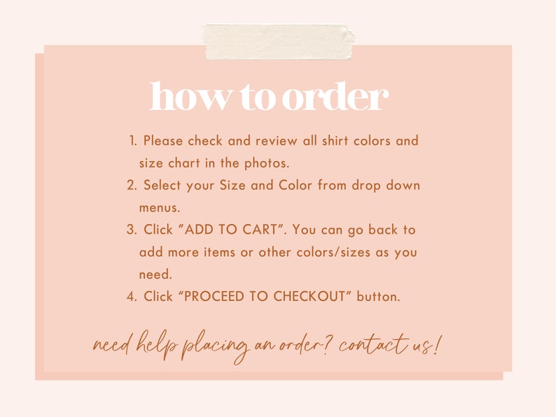May include: A peach-colored card with the words "how to order" in white. Instructions include checking the size chart, selecting size and color, adding to cart, and proceeding to checkout. The text "need help placing an order? contact us!" is also included.