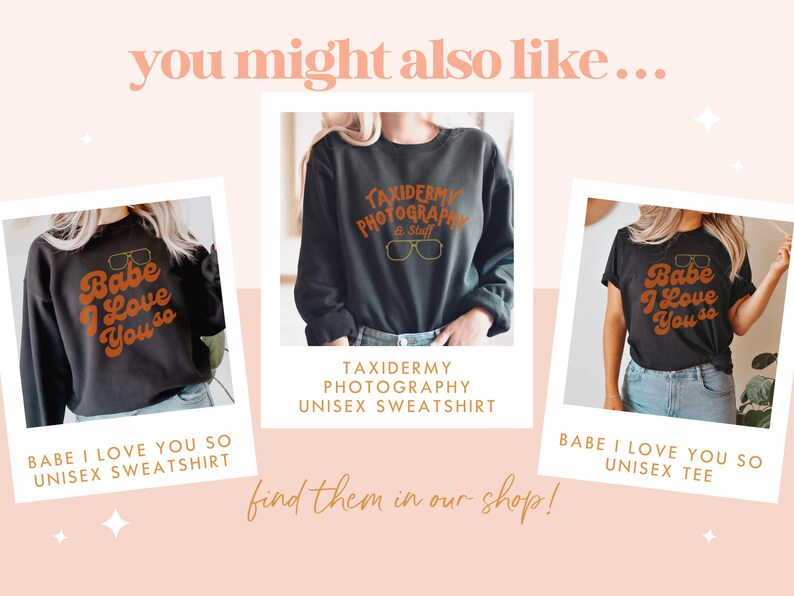 May include: Image featuring three dark-colored sweatshirts and a tee shirt with retro-style text. The sweatshirts and tee shirt have the phrases "Babe I Love You So" and "Taxidermy Photography & Stuff" printed on them. The image also includes the text "you might also like..." and "find them in our shop!"