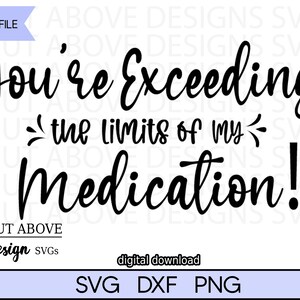 Może przedstawiać: Cyfrowy projekt z tekstem "You're Exceeding the limits of my Medication!" w czarnym, kursywnym kroju pisma. Projekt zawiera również "A Cut Above Design SVGs" i opcje typu pliku: SVG, DXF i PNG.