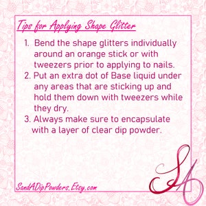 May include: Tips for applying shape glitter to nails. Bend the glitter with tweezers or an orange stick. Put a dot of base liquid under any areas that are sticking up. Encapsulate with a layer of clear dip powder. SandADip Powders, Etsy.com