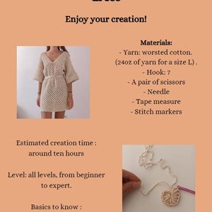 May include: A crochet summer dress pattern with instructions and materials list. The pattern includes a photo of the finished dress and a close-up of the crochet stitch. The text in the image reads "Bohemian crochet summer dress", "Enjoy your creation!", "Materials:", "Yarn: worsted cotton. (24oz of yarn for a size L).", "Hook: 7", "A pair of scissors", "Needle", "Tape measure", "Stitch markers", "Estimated creation time: around ten hours", "Level: all levels, from beginner to expert.", "Basics to know: basic points", "1", "This pattern and its contents are for personal use only. Do not copy, modify, redistribute or sell this pattern. You are not authorized to make video content or other tutorials from this pattern. The sale of finished products based on this pattern may be made with my prior agreement and subject to conditions. Thank you!"
