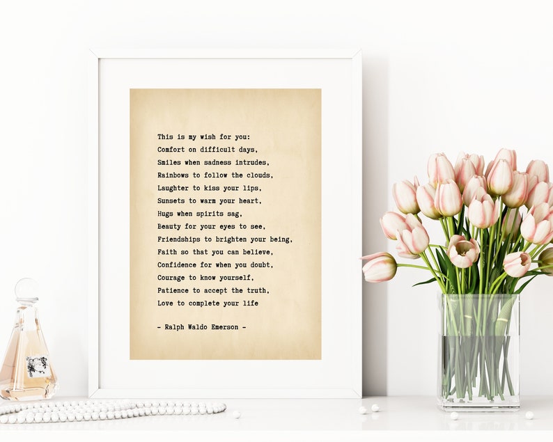 May include: A vintage-style print with a quote by Ralph Waldo Emerson. The quote reads: "This is my wish for you: Comfort on difficult days, Smiles when sadness intrudes, Rainbows to follow the clouds, Laughter to kiss your lips, Sunsets to warm your heart, Hugs when spirits sag. Beauty for your eyes to see, Friendships to brighten your being. Faith so that you can believe, Confidence for when you doubt. Courage to know yourself. Patience to accept the truth, Love to complete your life - Ralph Waldo Emerson -"