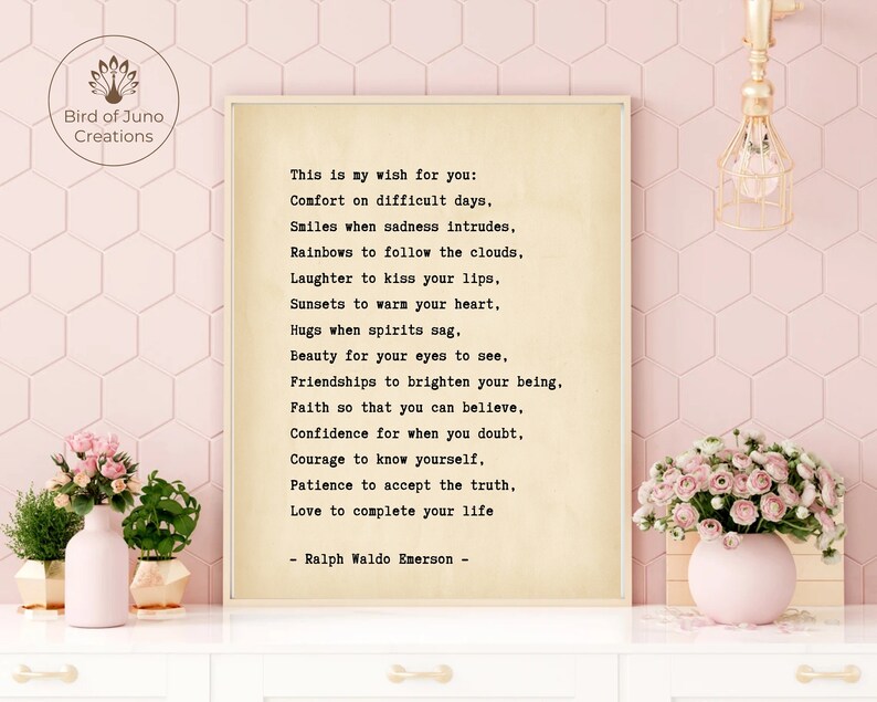 May include: A printable quote by Ralph Waldo Emerson on a cream-colored background. The quote reads: "This is my wish for you: Comfort on difficult days, Smiles when sadness intrudes, Rainbows to follow the clouds, Laughter to kiss your lips, Sunsets to warm your heart, Hugs when spirits sag. Beauty for your eyes to see, Friendships to brighten your being. Faith so that you can believe, Confidence for when you doubt, Courage to know yourself, Patience to accept the truth, Love to complete your life - Ralph Waldo Emerson -"