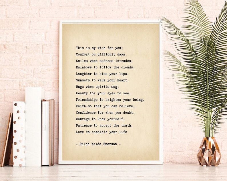 May include: A vintage-style print with a quote by Ralph Waldo Emerson. The quote reads: "This is my wish for you: Comfort on difficult days, Smiles when sadness intrudes, Rainbows to follow the clouds, Laughter to kiss your lips, Sunsets to warm your heart, Hugs when spirits sag. Beauty for your eyes to see, Friendships to brighten your being. Faith so that you can believe, Confidence for when you doubt, Courage to know yourself, Patience to accept the truth, Love to complete your life - Ralph Waldo Emerson -"