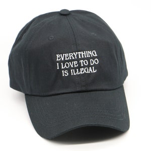 May include: A black baseball cap with white embroidered text that reads "Everything I love to do is illegal."