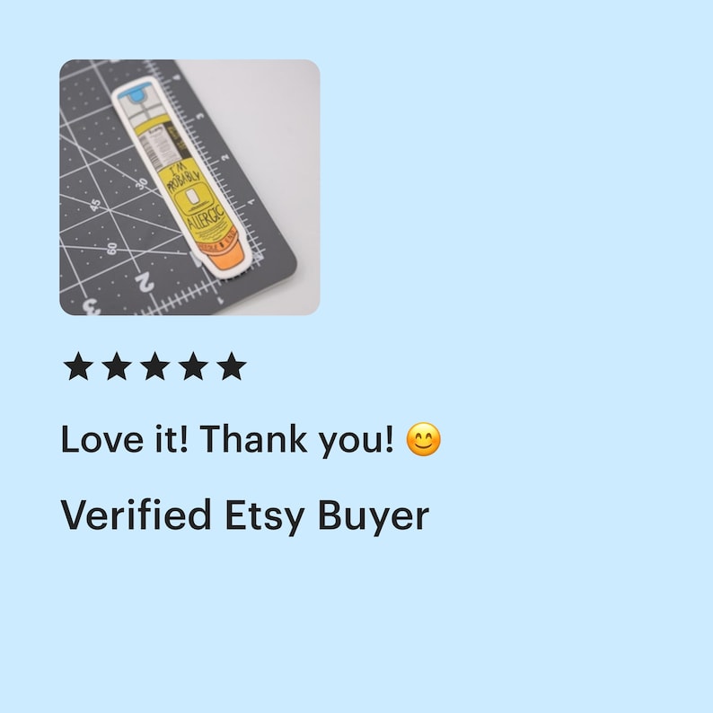 A five star review from a verified Etsy buyer of the epi-pen "I'm probably allergic" sticker that says "Love it! Thank you!" with a happy smiley face emoji.

The thumbnail shows a sticker of a yellow EpiPen with an orange cap that says “I’m Probably Allergic”. The sticker is on a cutting mat and is 4 inches tall and 1 inch wide.