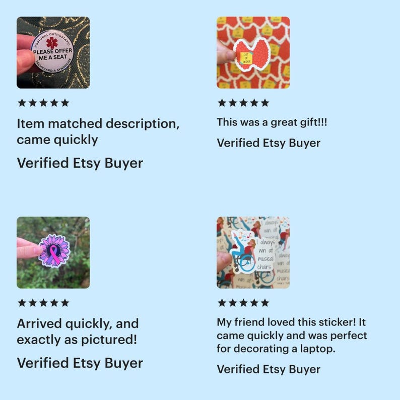 A collage of five-star reviews for products from Etsy shop Nowhalle

1. blue POTS medical alert button: item matched description, came quickly
2. red/pink thyroid out of order sticker: this was a great gift!
3. pink and purple awareness ribbon flower sticker: arrived quickly and exactly as pictured
4. I always win at musical chairs wheelchair user sticker: my friend loved this sticker! It came quickly and was perfect for decorating a laptop