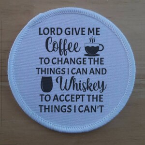 May include: White round fabric patch with black text that reads "LORD GIVE ME Coffee TO CHANGE THE THINGS I CAN AND Whiskey TO ACCEPT THE THINGS I CAN'T". The text is in a cursive font. There is a small black coffee cup with steam coming from it and a black whiskey glass.