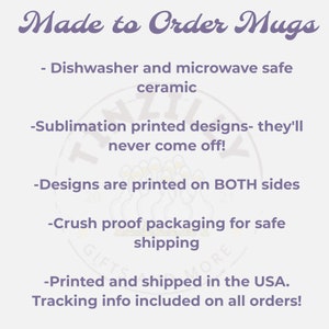 May include: White text on a purple background reads "Made to Order Mugs".  The text continues with a list of features: "Dishwasher and microwave safe ceramic", "Sublimation printed designs - they'll never come off!", "Designs are printed on BOTH sides", "Crush proof packaging for safe shipping", "Printed and shipped in the USA. Tracking info included on all orders!"