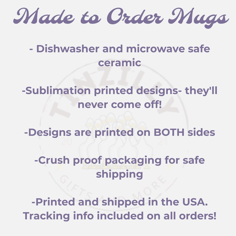 May include: White text on a purple background reads "Made to Order Mugs".  The text continues with a list of features: "Dishwasher and microwave safe ceramic", "Sublimation printed designs - they'll never come off!", "Designs are printed on BOTH sides", "Crush proof packaging for safe shipping", "Printed and shipped in the USA. Tracking info included on all orders!"