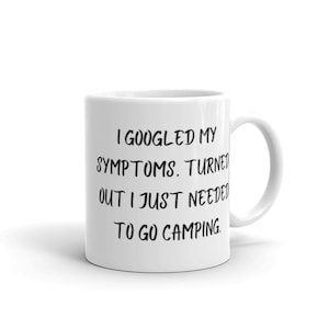 Camping Humor Coffee Mug, I Googled My Symptoms Turned Out I Just Needed To Go Camping Coffee Cup, Gift For Her, Gift For Him, Coffee Mug