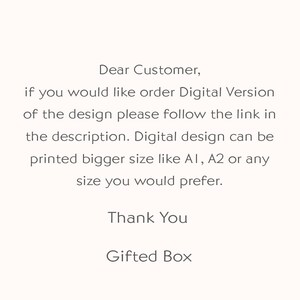 May include: Text on a white background that reads: "Dear Customer, if you would like order Digital Version of the design please follow the link in the description. Digital design can be printed bigger size like A1, A2 or any size you would prefer. Thank You Gifted Box"