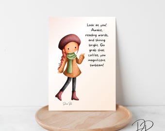May include: A watercolor print featuring a cartoon illustration of a girl in a brown coat, hat, and scarf. The print includes the text "Look at you! Awake, reading words, and shining bright. Go grab that coffee, you magnificent sunbeam!"