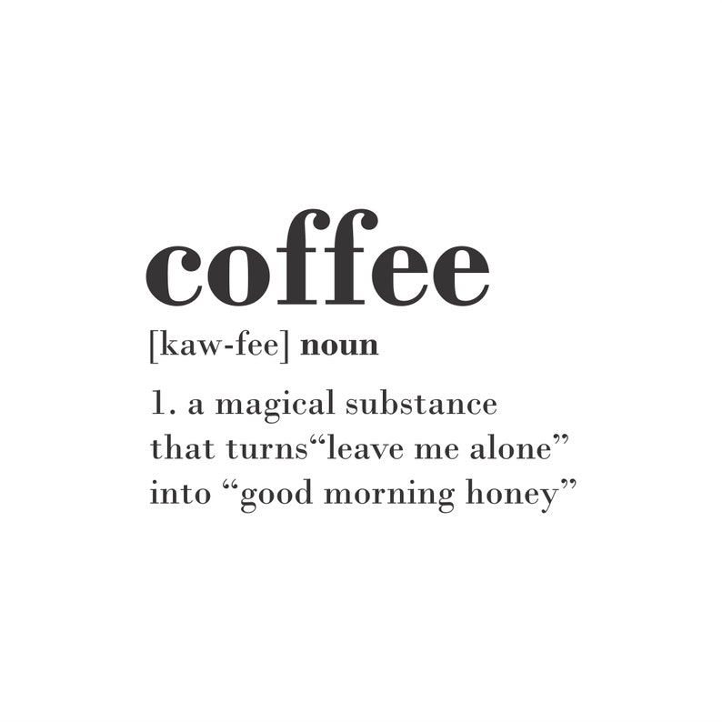 May include: A black and white graphic design with the word "coffee" in bold font. The definition of coffee is "a magical substance that turns "leave me alone" into "good morning honey."
