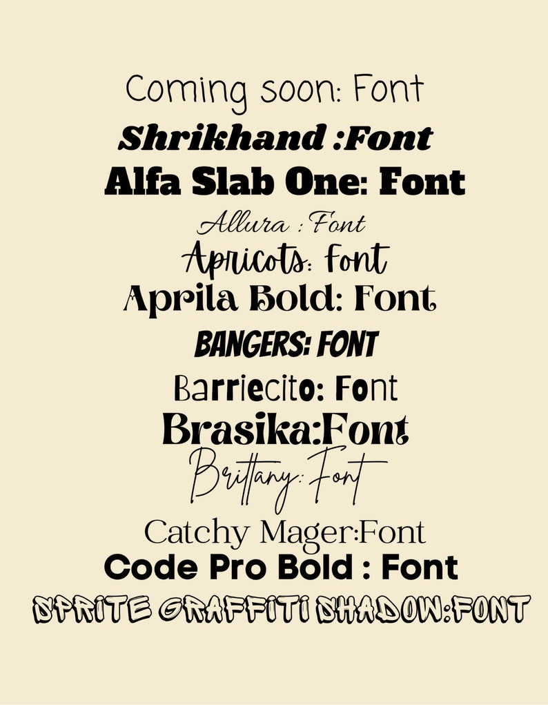 May include: A list of font names in black text on a light beige background. The font names include: Coming soon: Font, Shrikhand:Font, Alfa Slab One: Font, Allura: Font, Apricots: font, Aprila Bold: Font, BANGERS: FONT, Barriecito: Font, Brasika:Font, Brittany. Font, Catchy Mager:Font, Code Pro Bold: Font, SPRITE GRAFFITI SHADOW:FONT.