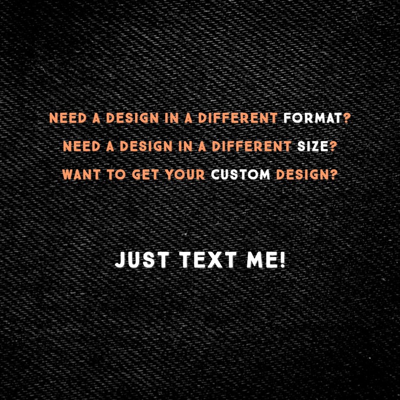 May include: Black textured background with orange and white text. The text reads: "NEED A DESIGN IN A DIFFERENT FORMAT? NEED A DESIGN IN A DIFFERENT SIZE? WANT TO GET YOUR CUSTOM DESIGN? JUST TEXT ME!"