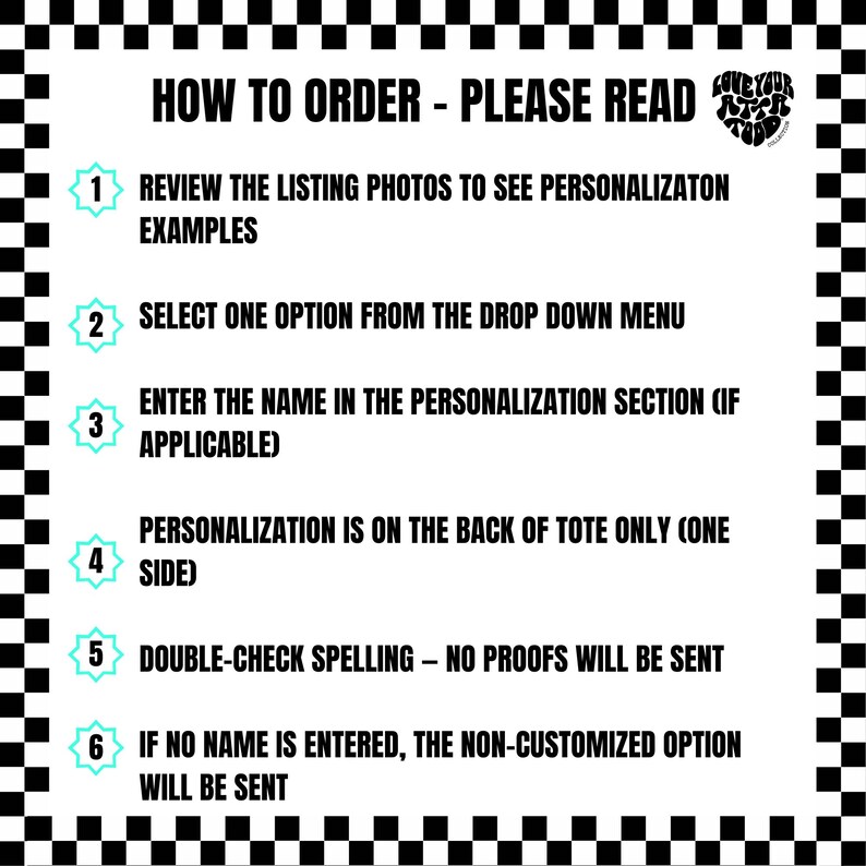 May include: A white graphic with black text that reads "HOW TO ORDER - PLEASE READ" followed by numbered instructions. The instructions explain how to order a personalized item, including reviewing photos, selecting options, and checking spelling. The background has a black and white checkered pattern.