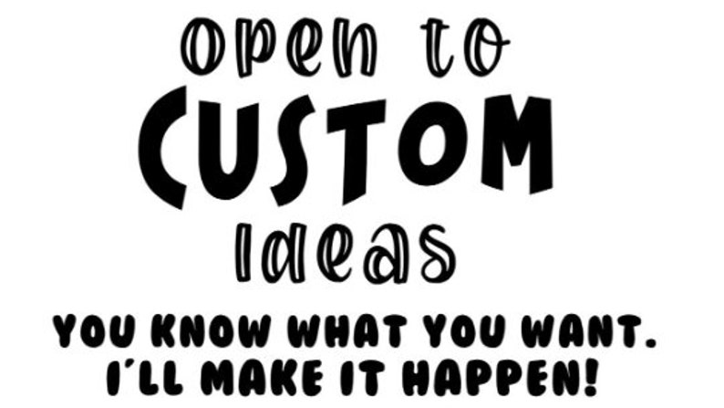 May include: A white background with black text that reads "open to CUSTOM ideas." Below, the text continues, "YOU KNOW WHAT YOU WANT. I'LL MAKE IT HAPPEN!" The image is a call to action for custom orders.