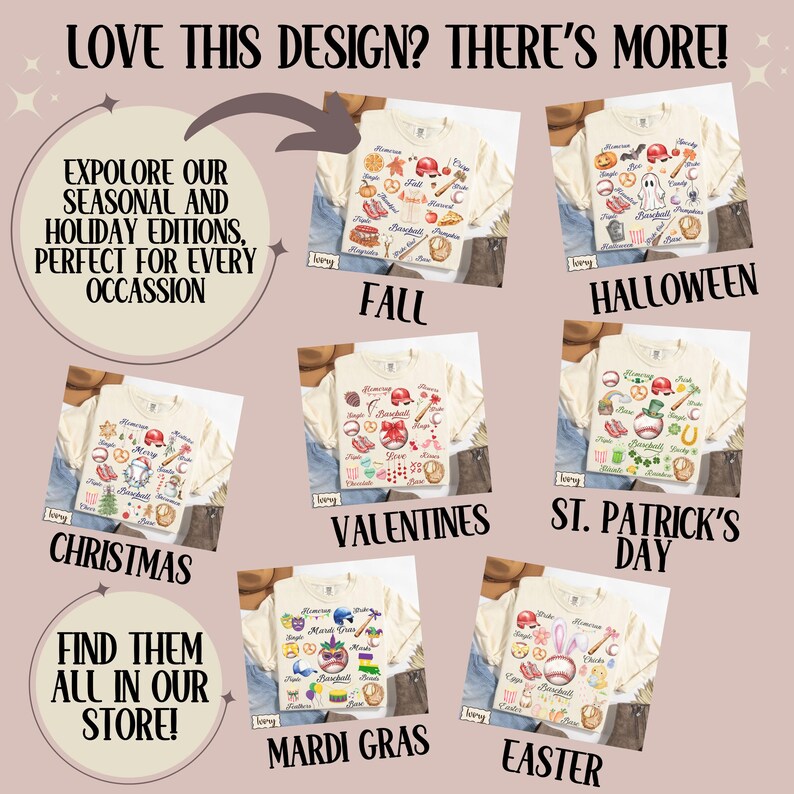 May include: A collage of images showcasing different seasonal and holiday themed t-shirts. Each t-shirt features a variety of colorful illustrations related to the corresponding holiday, including fall, Halloween, Christmas, Valentine's Day, St. Patrick's Day, Mardi Gras, and Easter. The text "LOVE THIS DESIGN? THERE'S MORE!" is at the top of the image. The text "EXPLORE OUR SEASONAL AND HOLIDAY EDITIONS, PERFECT FOR EVERY OCCASSION" is in a circle at the top left of the image. The text "FIND THEM ALL IN OUR STORE!" is in a circle at the bottom left of the image.