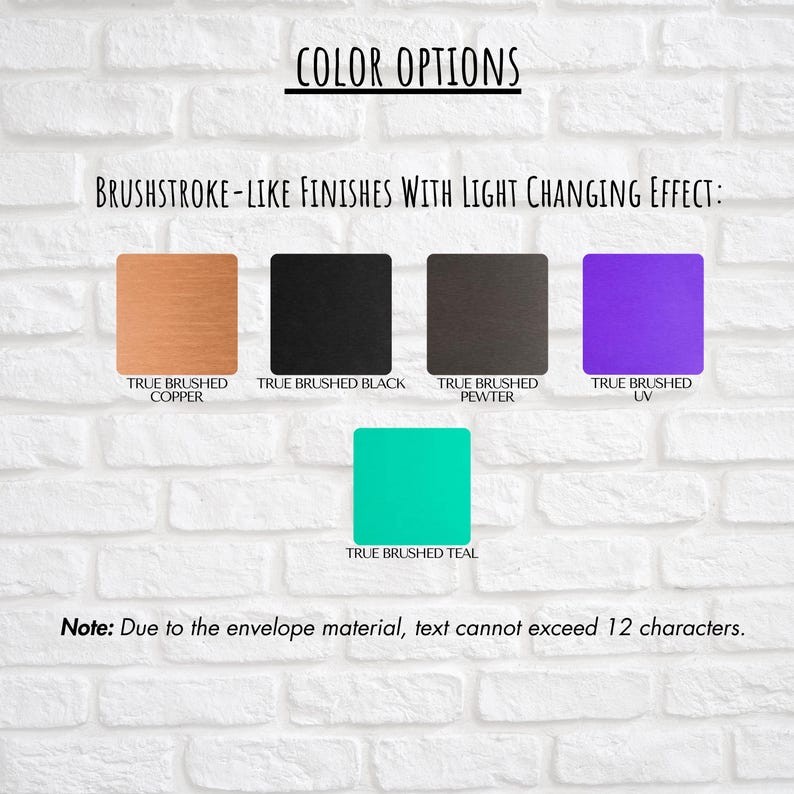 May include: Image showcasing color options with brushstroke-like finishes. The options include True Brushed Copper, Black, Pewter, UV, and Teal. The text "COLOR OPTIONS" and "BRUSHSTROKE-LIKE FINISHES WITH LIGHT CHANGING EFFECT:" are displayed. A note indicates text cannot exceed 12 characters.