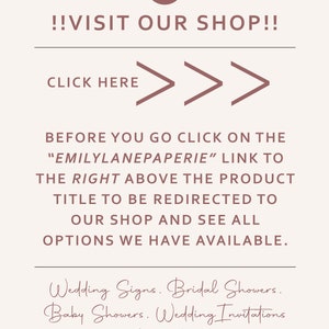 May include: A pink and white graphic with the text "!!VISIT OUR SHOP!!" and "CLICK HERE" with three right-facing arrows. The text below reads "BEFORE YOU GO CLICK ON THE "EMILYLANEPAPERIE" LINK TO THE RIGHT ABOVE THE PRODUCT TITLE TO BE REDIRECTED TO OUR SHOP AND SEE ALL OPTIONS WE HAVE AVAILABLE." The text at the bottom reads "Wedding Signs. Bridal Showers. Baby Showers. Wedding Invitations And More!"
