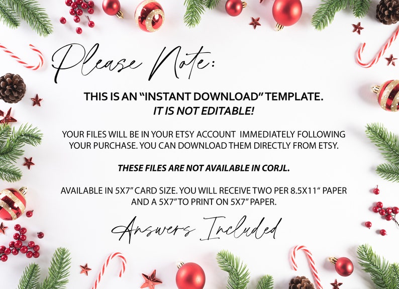 May include: A white background with a Christmas theme. The text "Please Note:" is at the top of the image. The text "THIS IS AN "INSTANT DOWNLOAD" TEMPLATE. IT IS NOT EDITABLE!" is below the first line of text. The text "YOUR FILES WILL BE IN YOUR ETSY ACCOUNT IMMEDIATELY FOLLOWING YOUR PURCHASE. YOU CAN DOWNLOAD THEM DIRECTLY FROM ETSY." is below the second line of text. The text "THESE FILES ARE NOT AVAILABLE IN CORJL." is below the third line of text. The text "AVAILABLE IN 5X7" CARD SIZE. YOU WILL RECEIVE TWO PER 8.5X11" PAPER AND A 5X7"TO PRINT ON 5X7" PAPER." is below the fourth line of text. The text "Answers Included" is at the bottom of the image.