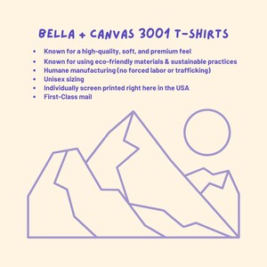 May include: A purple line drawing of mountains and a sun on a light yellow background. The text "BELLA + CANVAS 3001 T-SHIRTS" is at the top of the image. The text below the image reads: "Known for a high-quality, soft, and premium feel. Known for using eco-friendly materials & sustainable practices. Humane manufacturing (no forced labor or trafficking). Unisex sizing. Individually screen printed right here in the USA. First-Class mail."