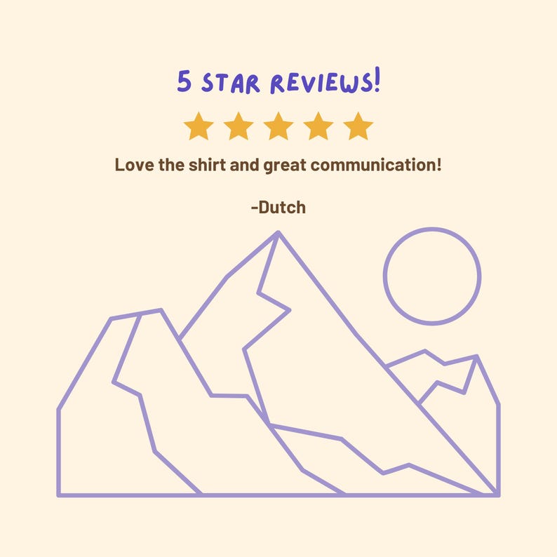 May include: Five star reviews graphic with five gold stars. Text reads "Love the shirt and great communication! -Dutch".  A purple line drawing of mountains and a sun.