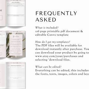 May include: A digital printable self-care journal with a pink and white color scheme. The journal includes sections for mental self-care, what fills your cup, and tips and tricks. The text "Frequently Asked" is displayed in a large font at the top of the image. The text "What is included? 126 page printable pdf document & editable Canva template" is displayed below the heading. The text "How do I get my templates? The PDF files will be available for download instantly after purchase. You can download your product by going to www.etsy.com/your/purchases and selecting 'download files." is displayed below the previous text. The text "What can be edited? Everything can be edited, this includes the fonts, texts, images, colors and layout" is displayed below the previous text.