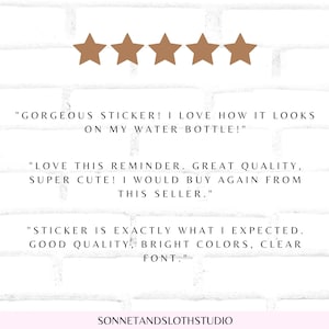 May include: Five stars and three customer reviews for a sticker. The reviews say "Gorgeous sticker! I love how it looks on my water bottle!" "Love this reminder. Great quality, super cute! I would buy again from this seller." "Sticker is exactly what I expected. Good quality, bright colors, clear font."