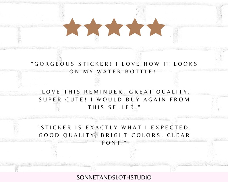 May include: Five stars and three customer reviews for a sticker. The reviews say "Gorgeous sticker! I love how it looks on my water bottle!" "Love this reminder. Great quality, super cute! I would buy again from this seller." "Sticker is exactly what I expected. Good quality, bright colors, clear font."