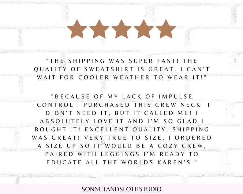 May include: Five star review with text that reads "The shipping was super fast! The quality of sweatshirt is great. I can't wait for cooler weather to wear it!" and "Because of my lack of impulse control I purchased this crew neck I didn't need it, but it called me! I absolutely love it and I'm so glad I bought it! Excellent quality, shipping was great! Very true to size, I ordered a size up so it would be a cozy crew, paired with leggings I'm ready to educate all the worlds Karen's."